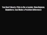 [PDF Download] You Don't Need a Title to Be a Leader: How Anyone Anywhere Can Make a Positive