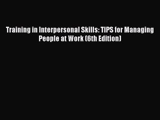 [PDF Download] Training in Interpersonal Skills: TIPS for Managing People at Work (6th Edition)