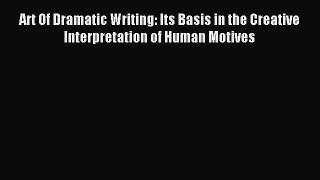 [PDF Download] Art Of Dramatic Writing: Its Basis in the Creative Interpretation of Human Motives