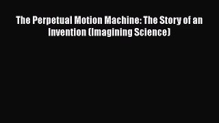 [PDF Download] The Perpetual Motion Machine: The Story of an Invention (Imagining Science)