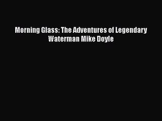 [PDF Download] Morning Glass: The Adventures of Legendary Waterman Mike Doyle [Read] Full Ebook
