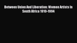 [PDF Download] Between Union And Liberation: Women Artists In South Africa 1910-1994 [Read]