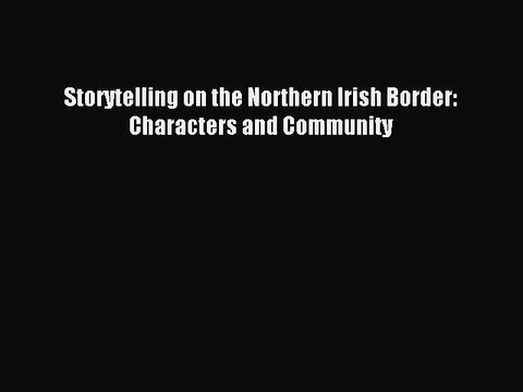 [PDF Download] Storytelling on the Northern Irish Border: Characters and Community [Download]