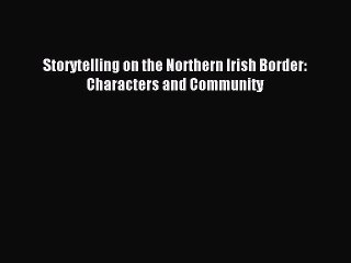[PDF Download] Storytelling on the Northern Irish Border: Characters and Community [Download]