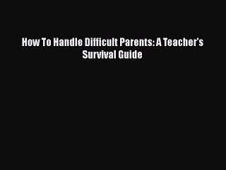 [PDF Download] How To Handle Difficult Parents: A Teacher's Survival Guide [Download] Online