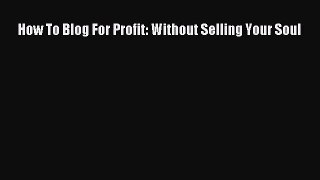 [PDF Download] How To Blog For Profit: Without Selling Your Soul [Read] Online