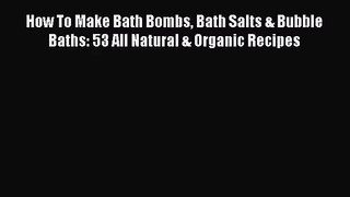 [PDF Download] How To Make Bath Bombs Bath Salts & Bubble Baths: 53 All Natural & Organic Recipes