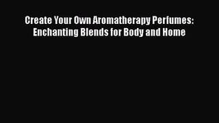 [PDF Download] Create Your Own Aromatherapy Perfumes: Enchanting Blends for Body and Home [PDF]