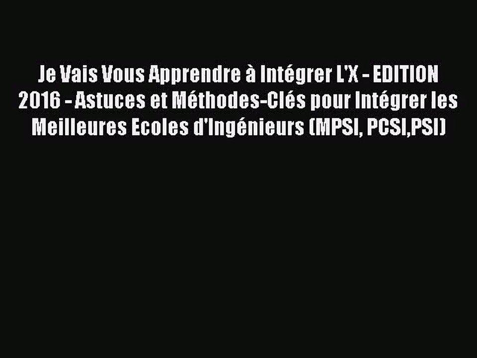 [PDF Download] Je Vais Vous Apprendre à Intégrer L'X - EDITION 2016 - Astuces et Méthodes-Clés