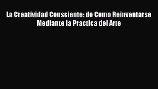 [PDF Download] La Creatividad Consciente: de Como Reinventarse Mediante la Practica del Arte