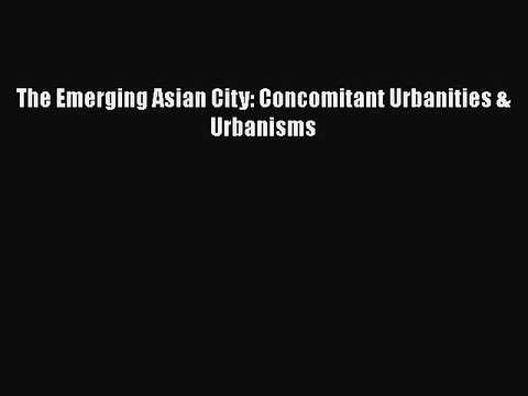 [PDF Download] The Emerging Asian City: Concomitant Urbanities & Urbanisms [Download] Online