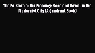 [PDF Download] The Folklore of the Freeway: Race and Revolt in the Modernist City (A Quadrant