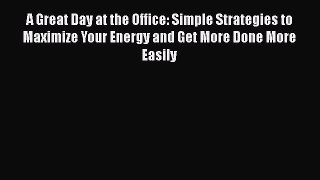 [PDF Download] A Great Day at the Office: Simple Strategies to Maximize Your Energy and Get