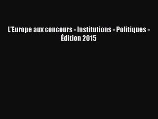 [PDF Download] L'Europe aux concours - Institutions - Politiques - Édition 2015 [Download]