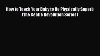 Read How to Teach Your Baby to Be Physically Superb (The Gentle Revolution Series) PDF Online