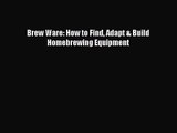 [PDF Download] Brew Ware: How to Find Adapt & Build Homebrewing Equipment [Read] Online