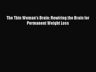 [PDF Download] The Thin Woman's Brain: Rewiring the Brain for Permanent Weight Loss [Read]