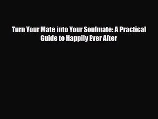 [PDF Download] Turn Your Mate into Your Soulmate: A Practical Guide to Happily Ever After [Read]