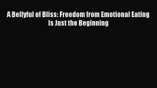 [PDF Download] A Bellyful of Bliss: Freedom from Emotional Eating Is Just the Beginning [PDF]