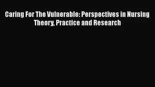 [PDF Download] Caring For The Vulnerable: Perspectives in Nursing Theory Practice and Research