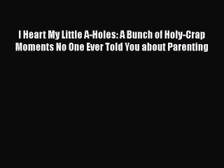 [PDF Download] I Heart My Little A-Holes: A Bunch of Holy-Crap Moments No One Ever Told You