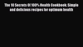 [PDF Download] The 10 Secrets Of 100% Health Cookbook: Simple and delicious recipes for optimum