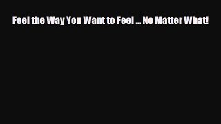 [PDF Download] Feel the Way You Want to Feel ... No Matter What! [Read] Full Ebook
