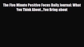 [PDF Download] The Five Minute Positive Focus Daily Journal: What You Think About...You Bring