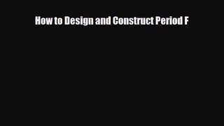 [PDF Download] How to Design and Construct Period F [Read] Full Ebook