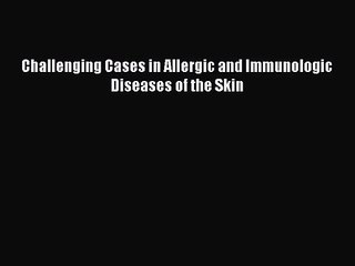 [PDF Download] Challenging Cases in Allergic and Immunologic Diseases of the Skin [PDF] Full