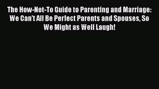 [PDF Download] The How-Not-To Guide to Parenting and Marriage: We Can't All Be Perfect Parents