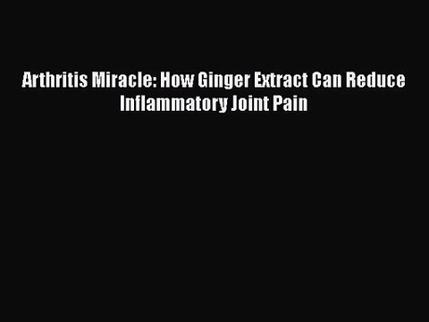 [PDF Download] Arthritis Miracle: How Ginger Extract Can Reduce Inflammatory Joint Pain [PDF]