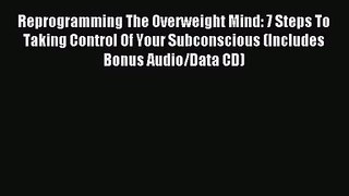 [PDF Download] Reprogramming The Overweight Mind: 7 Steps To Taking Control Of Your Subconscious