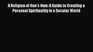 [PDF Download] A Religion of One's Own: A Guide to Creating a Personal Spirituality in a Secular