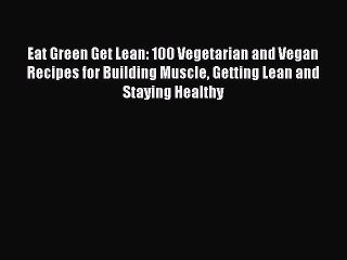 Read Eat Green Get Lean: 100 Vegetarian and Vegan Recipes for Building Muscle Getting Lean