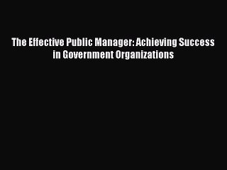 [PDF Download] The Effective Public Manager: Achieving Success in Government Organizations