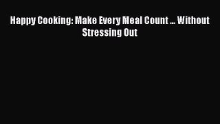 [PDF Download] Happy Cooking: Make Every Meal Count ... Without Stressing Out [Read] Full Ebook