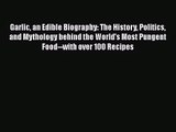 Read Garlic an Edible Biography: The History Politics and Mythology behind the World's Most