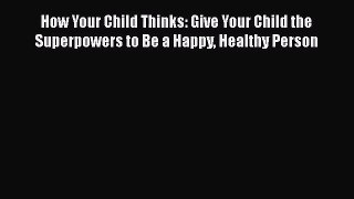 [PDF Download] How Your Child Thinks: Give Your Child the Superpowers to Be a Happy Healthy