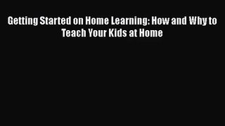 [PDF Download] Getting Started on Home Learning: How and Why to Teach Your Kids at Home [Read]
