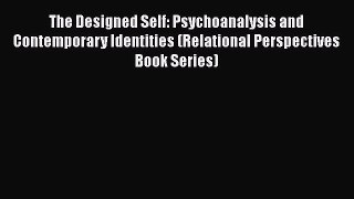 [PDF Download] The Designed Self: Psychoanalysis and Contemporary Identities (Relational Perspectives