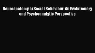 [PDF Download] Neuroanatomy of Social Behaviour: An Evolutionary and Psychoanalytic Perspective