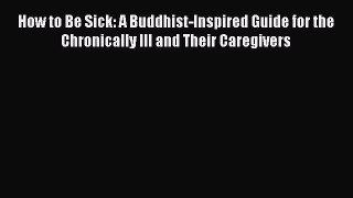 [PDF Download] How to Be Sick: A Buddhist-Inspired Guide for the Chronically Ill and Their