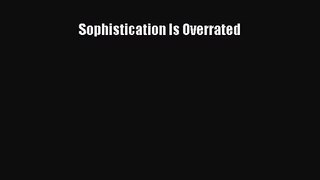 [PDF Download] Sophistication Is Overrated [PDF] Online