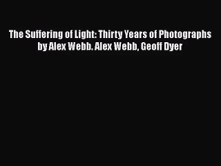 [PDF Download] The Suffering of Light: Thirty Years of Photographs by Alex Webb. Alex Webb