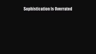 [PDF Download] Sophistication Is Overrated [Download] Full Ebook