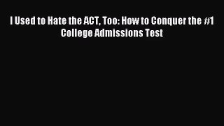 (PDF Download) I Used to Hate the ACT Too: How to Conquer the #1 College Admissions Test Read