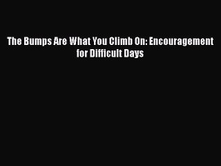 [PDF Download] The Bumps Are What You Climb On: Encouragement for Difficult Days [Download]