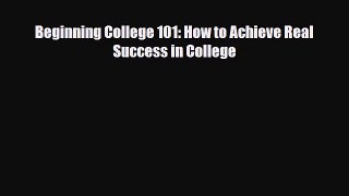 [PDF Download] Beginning College 101: How to Achieve Real Success in College [Download] Full