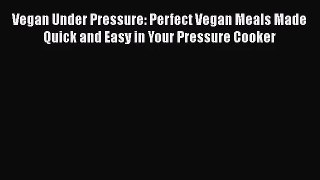 [PDF Download] Vegan Under Pressure: Perfect Vegan Meals Made Quick and Easy in Your Pressure